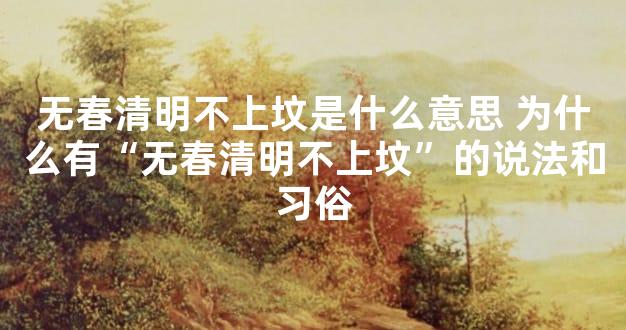 无春清明不上坟是什么意思 为什么有“无春清明不上坟”的说法和习俗